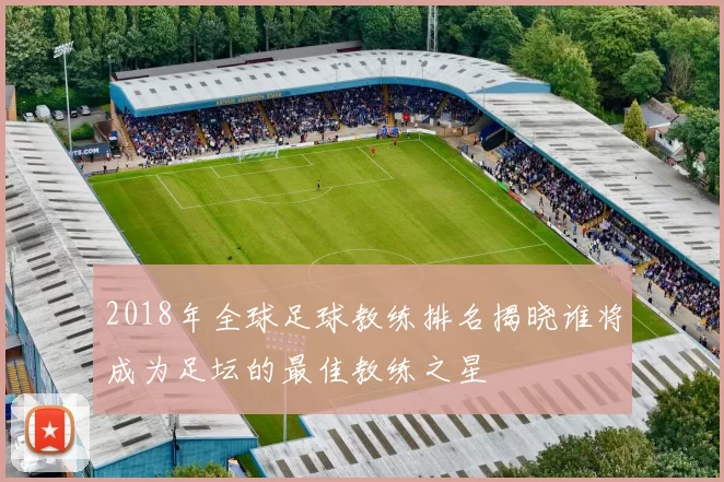 2018年全球足球教练排名揭晓谁将成为足坛的最佳教练之星
