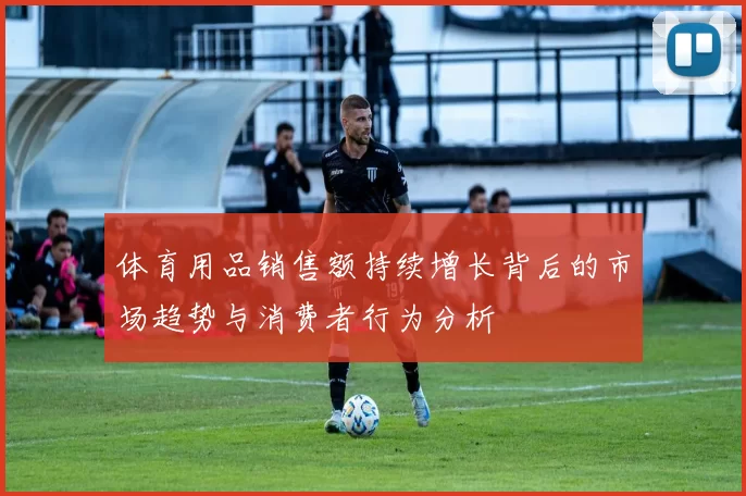 体育用品销售额持续增长背后的市场趋势与消费者行为分析