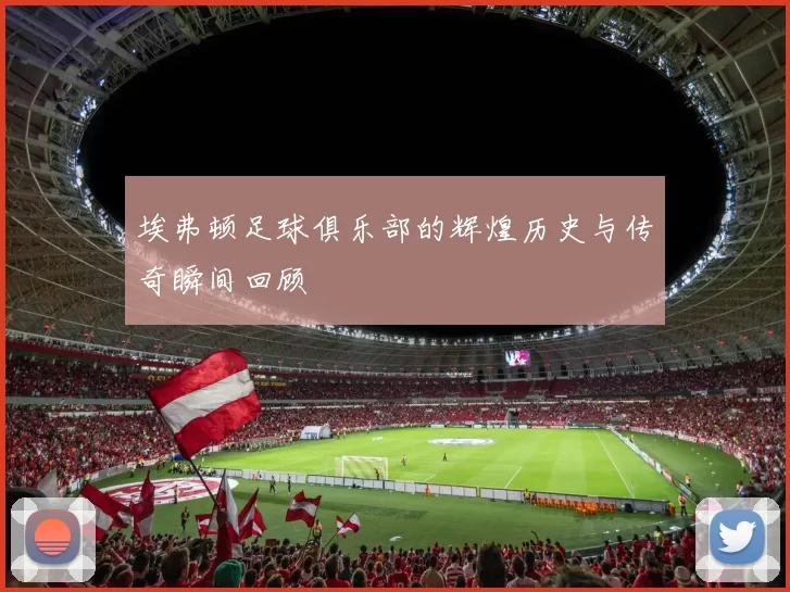 埃弗顿足球俱乐部的辉煌历史与传奇瞬间回顾