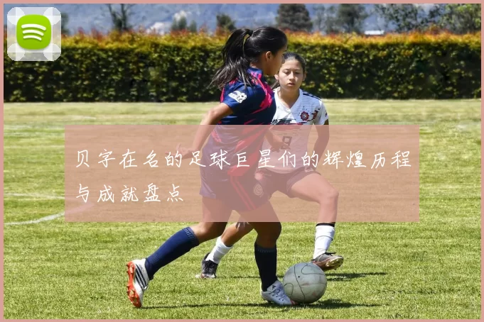 贝字在名的足球巨星们的辉煌历程与成就盘点