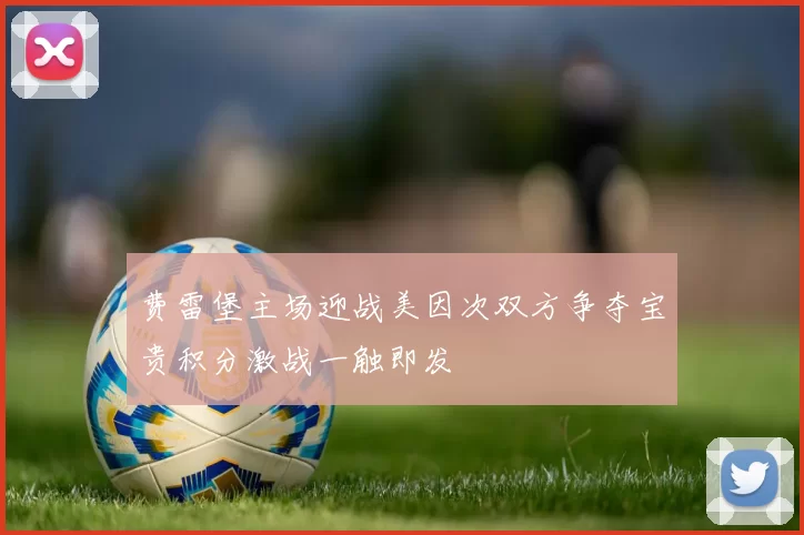 费雷堡主场迎战美因次双方争夺宝贵积分激战一触即发