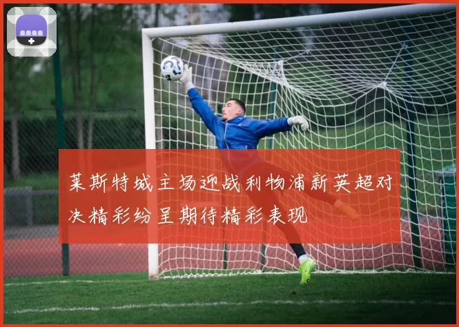 莱斯特城主场迎战利物浦新英超对决精彩纷呈期待精彩表现