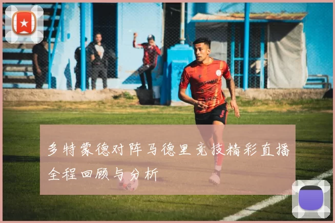 多特蒙德对阵马德里竞技精彩直播全程回顾与分析
