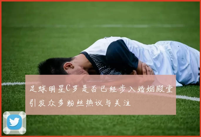 足球明星C罗是否已经步入婚姻殿堂引发众多粉丝热议与关注